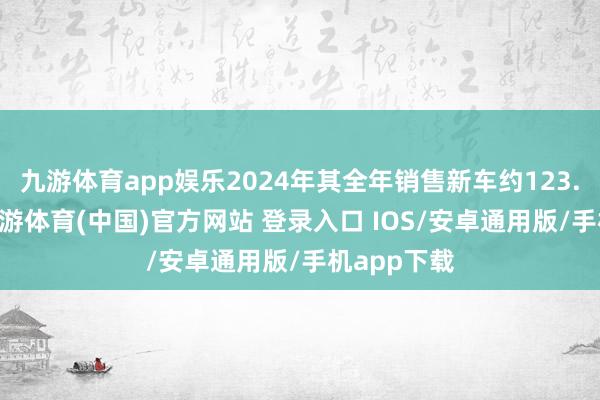 九游体育app娱乐2024年其全年销售新车约123.33万辆-九游体育(中国)官方网站 登录入口 IOS/安卓通用版/手机app下载