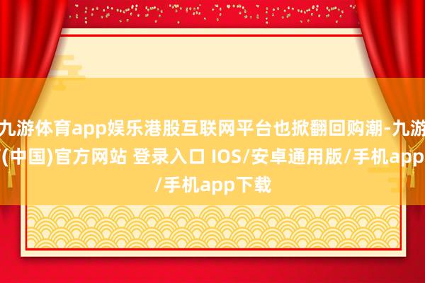 九游体育app娱乐港股互联网平台也掀翻回购潮-九游体育(中国)官方网站 登录入口 IOS/安卓通用版/手机app下载