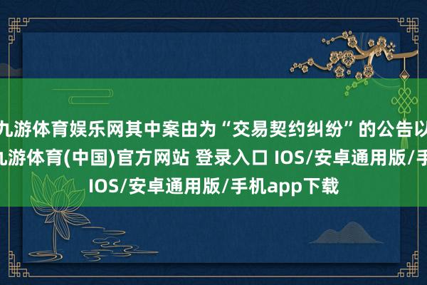 九游体育娱乐网其中案由为“交易契约纠纷”的公告以49则居首-九游体育(中国)官方网站 登录入口 IOS/安卓通用版/手机app下载