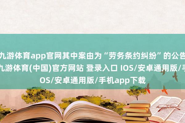 九游体育app官网其中案由为“劳务条约纠纷”的公告以6则居首-九游体育(中国)官方网站 登录入口 IOS/安卓通用版/手机app下载