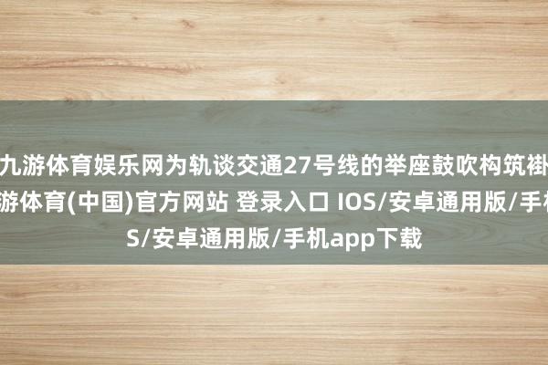 九游体育娱乐网为轨谈交通27号线的举座鼓吹构筑褂讪基石-九游体育(中国)官方网站 登录入口 IOS/安卓通用版/手机app下载