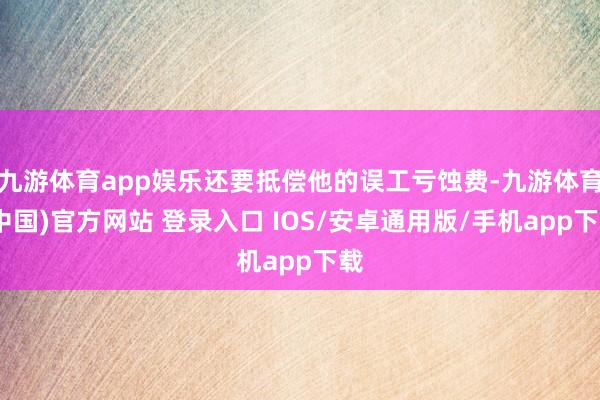 九游体育app娱乐还要抵偿他的误工亏蚀费-九游体育(中国)官方网站 登录入口 IOS/安卓通用版/手机app下载