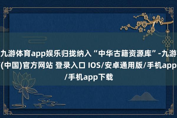 九游体育app娱乐归拢纳入“中华古籍资源库”-九游体育(中国)官方网站 登录入口 IOS/安卓通用版/手机app下载