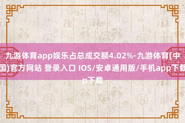 九游体育app娱乐占总成交额4.02%-九游体育(中国)官方网站 登录入口 IOS/安卓通用版/手机app下载