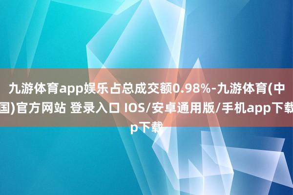 九游体育app娱乐占总成交额0.98%-九游体育(中国)官方网站 登录入口 IOS/安卓通用版/手机app下载