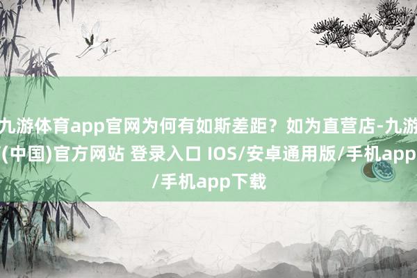 九游体育app官网为何有如斯差距?如为直营店-九游体育(中国)官方网站 登录入口 IOS/安卓通用版/手机app下载