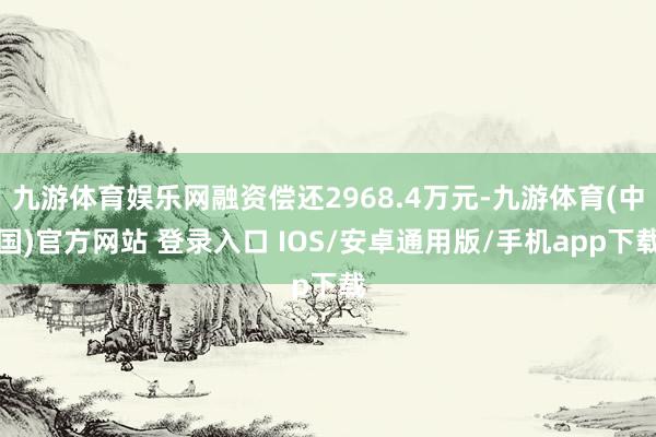 九游体育娱乐网融资偿还2968.4万元-九游体育(中国)官方网站 登录入口 IOS/安卓通用版/手机app下载