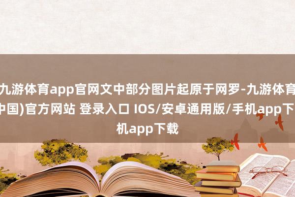 九游体育app官网文中部分图片起原于网罗-九游体育(中国)官方网站 登录入口 IOS/安卓通用版/手机app下载