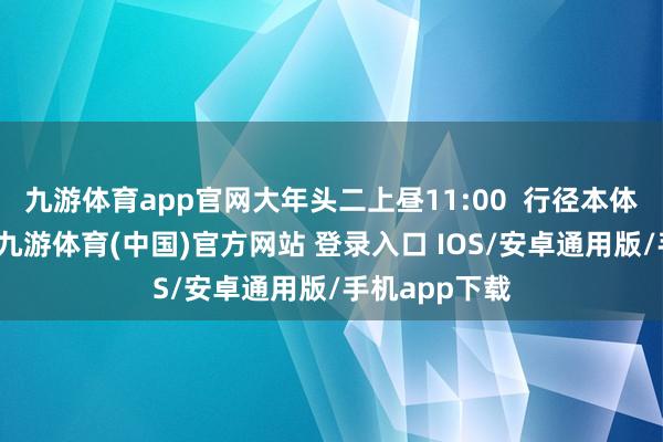 九游体育app官网大年头二上昼11:00 行径本体:大年月朔-九游体育(中国)官方网站 登录入口 IOS/安卓通用版/手机app下载