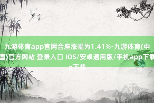 九游体育app官网合座涨幅为1.41%-九游体育(中国)官方网站 登录入口 IOS/安卓通用版/手机app下载