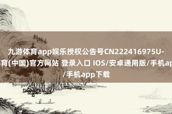 九游体育app娱乐授权公告号CN222416975U-九游体育(中国)官方网站 登录入口 IOS/安卓通用版/手机app下载