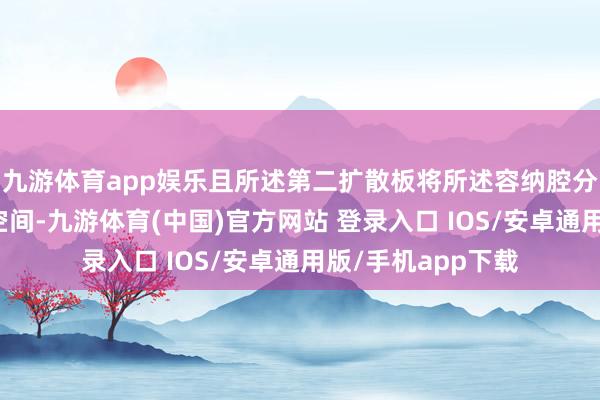 九游体育app娱乐且所述第二扩散板将所述容纳腔分隔为上空间和下空间-九游体育(中国)官方网站 登录入口 IOS/安卓通用版/手机app下载