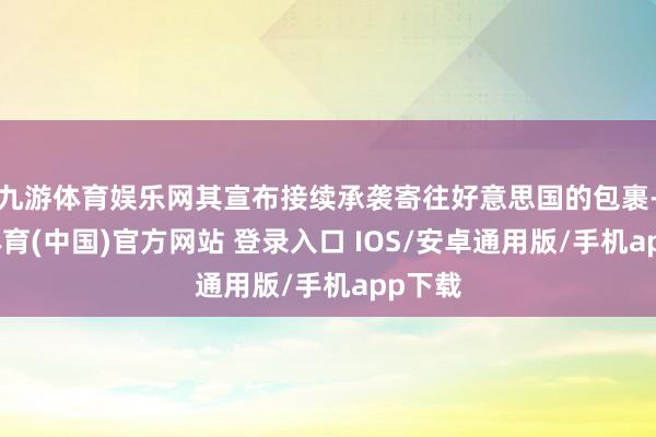 九游体育娱乐网其宣布接续承袭寄往好意思国的包裹-九游体育(中国)官方网站 登录入口 IOS/安卓通用版/手机app下载
