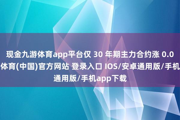 现金九游体育app平台仅 30 年期主力合约涨 0.06%-九游体育(中国)官方网站 登录入口 IOS/安卓通用版/手机app下载
